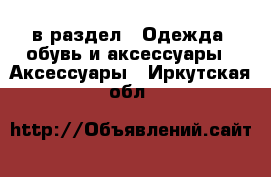  в раздел : Одежда, обувь и аксессуары » Аксессуары . Иркутская обл.